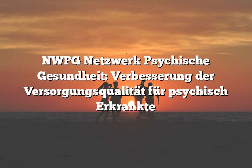 NWPG Netzwerk Psychische Gesundheit: Verbesserung der Versorgungsqualität für psychisch Erkrankte