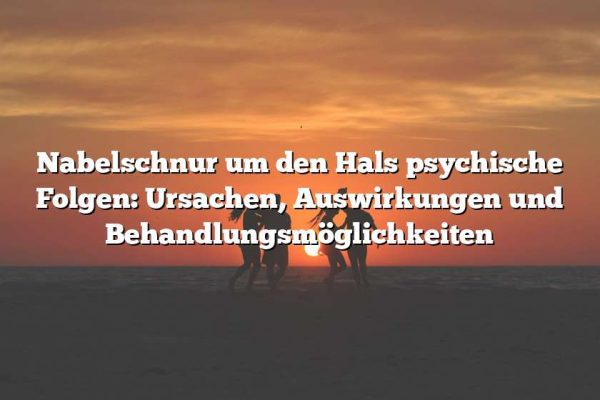 Nabelschnur um den Hals psychische Folgen: Ursachen, Auswirkungen und Behandlungsmöglichkeiten