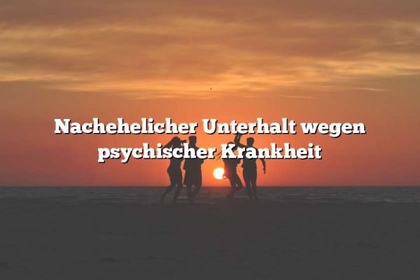 Nachehelicher Unterhalt wegen psychischer Krankheit