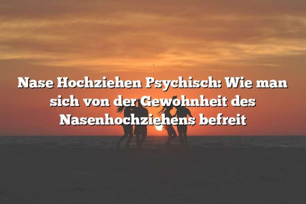 Nase Hochziehen Psychisch: Wie man sich von der Gewohnheit des Nasenhochziehens befreit