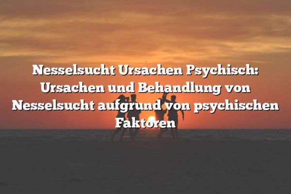 Nesselsucht Ursachen Psychisch: Ursachen und Behandlung von Nesselsucht aufgrund von psychischen Faktoren