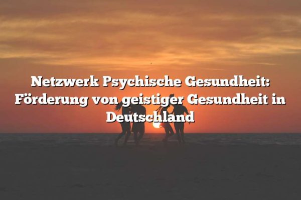 Netzwerk Psychische Gesundheit: Förderung von geistiger Gesundheit in Deutschland