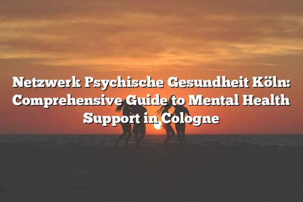 Netzwerk Psychische Gesundheit Köln: Comprehensive Guide to Mental Health Support in Cologne