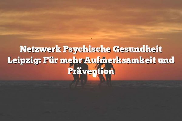 Netzwerk Psychische Gesundheit Leipzig: Für mehr Aufmerksamkeit und Prävention