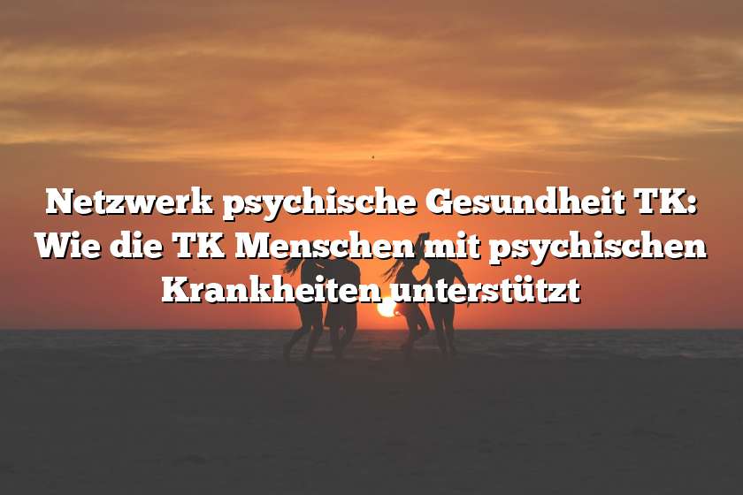 Netzwerk psychische Gesundheit TK: Wie die TK Menschen mit psychischen Krankheiten unterstützt