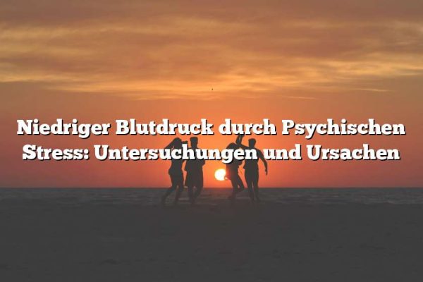 Niedriger Blutdruck durch Psychischen Stress: Untersuchungen und Ursachen