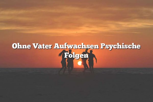 Ohne Vater Aufwachsen Psychische Folgen