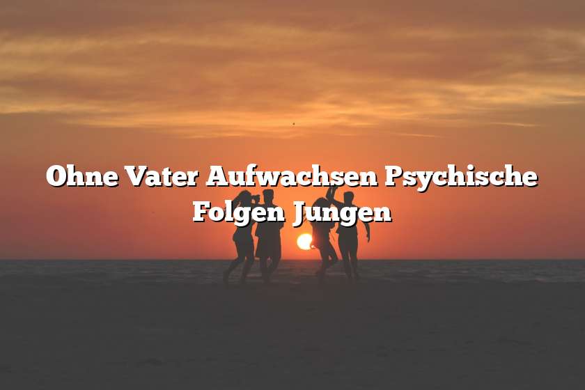 Ohne Vater Aufwachsen Psychische Folgen Jungen