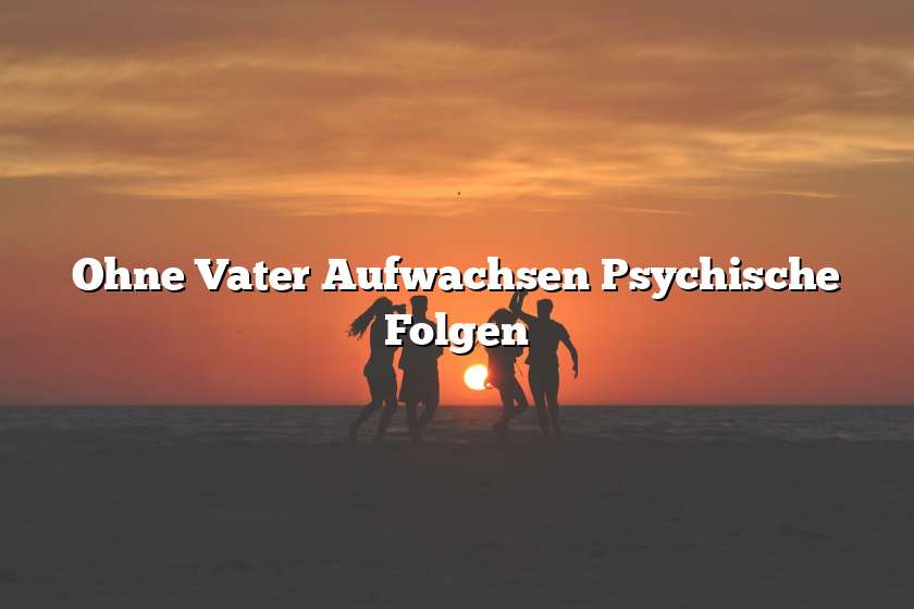 Ohne Vater Aufwachsen Psychische Folgen