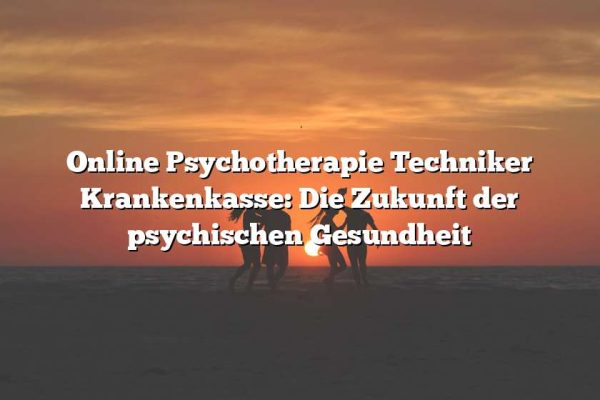 Online Psychotherapie Techniker Krankenkasse: Die Zukunft der psychischen Gesundheit