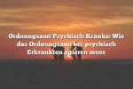 Ordnungsamt Psychisch Kranke: Wie das Ordnungsamt bei psychisch Erkrankten agieren muss