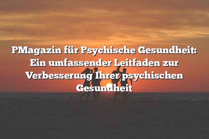 PMagazin für Psychische Gesundheit: Ein umfassender Leitfaden zur Verbesserung Ihrer psychischen Gesundheit