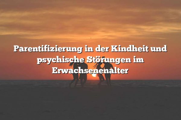 Parentifizierung in der Kindheit und psychische Störungen im Erwachsenenalter