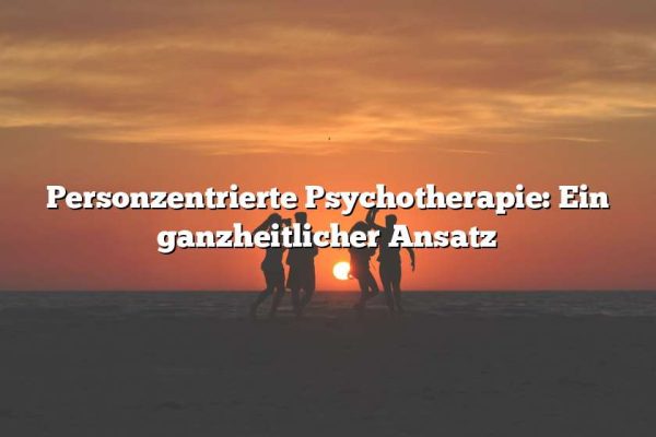 Personzentrierte Psychotherapie: Ein ganzheitlicher Ansatz