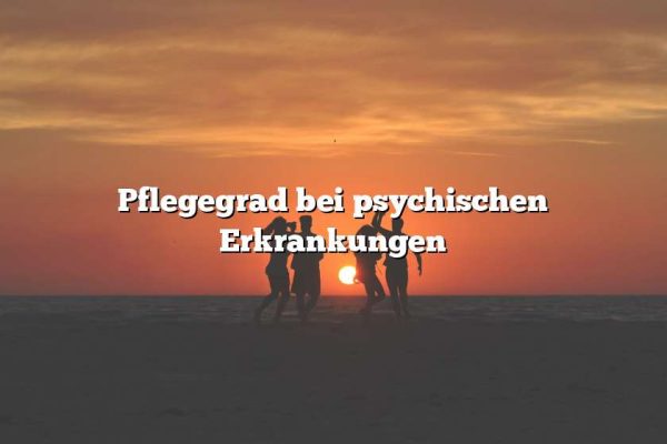 Pflegegrad bei psychischen Erkrankungen