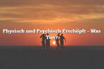 Physisch und Psychisch Erschöpft – Was Tun?