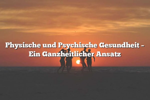 Physische und Psychische Gesundheit – Ein Ganzheitlicher Ansatz