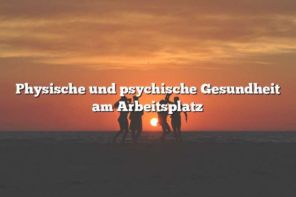 Physische und psychische Gesundheit am Arbeitsplatz