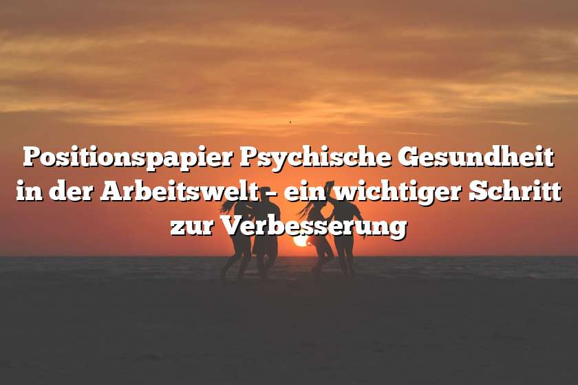 Positionspapier Psychische Gesundheit in der Arbeitswelt – ein wichtiger Schritt zur Verbesserung