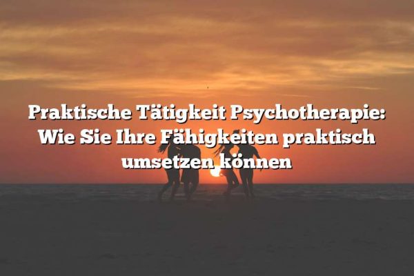 Praktische Tätigkeit Psychotherapie: Wie Sie Ihre Fähigkeiten praktisch umsetzen können