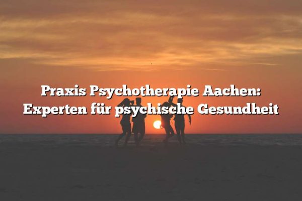 Praxis Psychotherapie Aachen: Experten für psychische Gesundheit