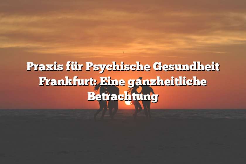 Praxis für Psychische Gesundheit Frankfurt: Eine ganzheitliche Betrachtung