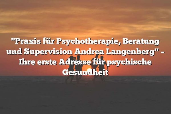 "Praxis für Psychotherapie, Beratung und Supervision Andrea Langenberg" – Ihre erste Adresse für psychische Gesundheit