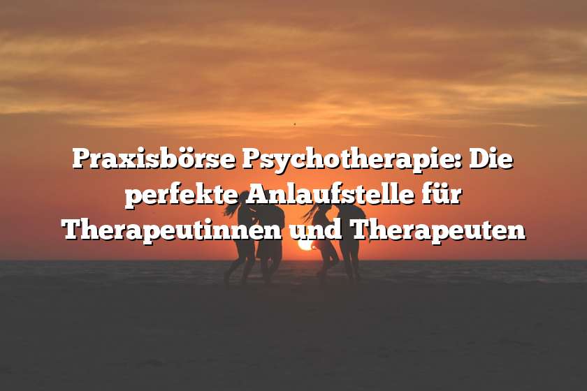 Praxisbörse Psychotherapie: Die perfekte Anlaufstelle für Therapeutinnen und Therapeuten