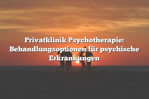 Privatklinik Psychotherapie: Behandlungsoptionen für psychische Erkrankungen