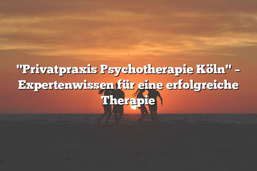 "Privatpraxis Psychotherapie Köln" – Expertenwissen für eine erfolgreiche Therapie