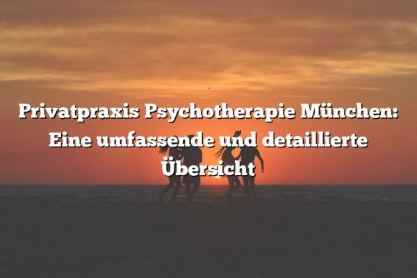 Privatpraxis Psychotherapie München: Eine umfassende und detaillierte Übersicht