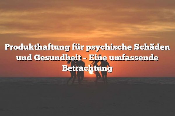 Produkthaftung für psychische Schäden und Gesundheit – Eine umfassende Betrachtung