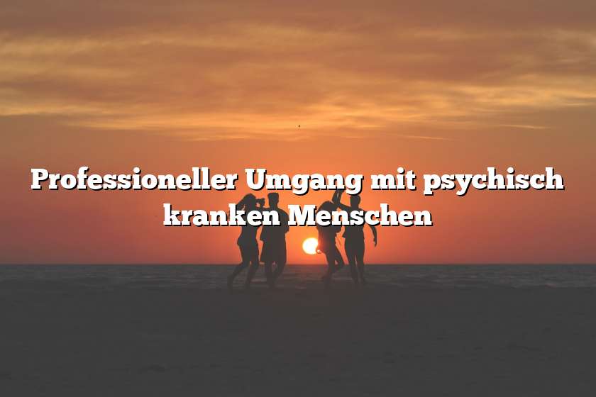 Professioneller Umgang mit psychisch kranken Menschen