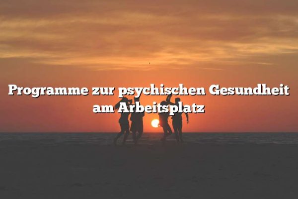 Programme zur psychischen Gesundheit am Arbeitsplatz