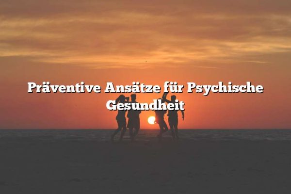 Präventive Ansätze für Psychische Gesundheit