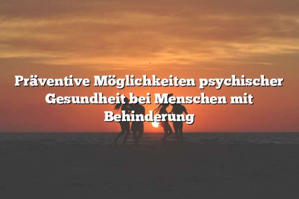 Präventive Möglichkeiten psychischer Gesundheit bei Menschen mit Behinderung