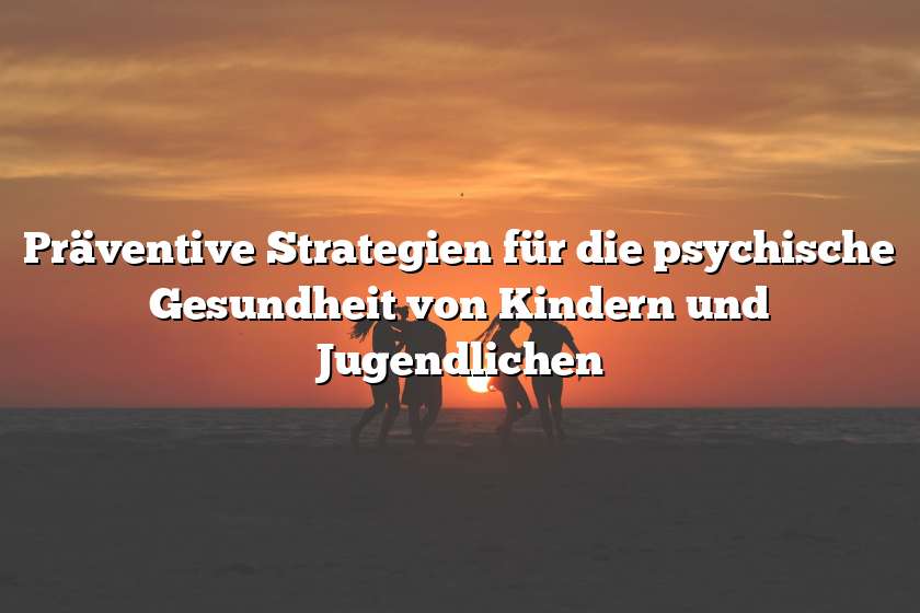 Präventive Strategien für die psychische Gesundheit von Kindern und Jugendlichen