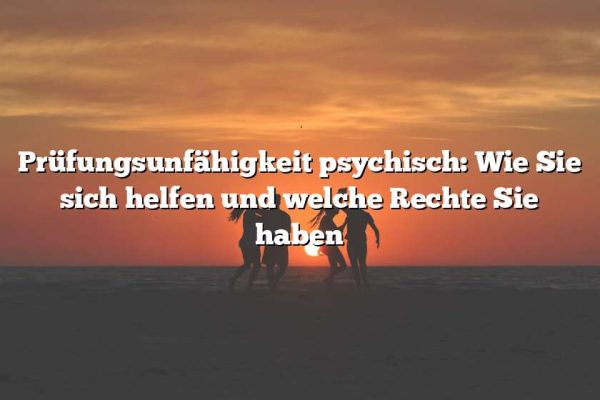 Prüfungsunfähigkeit psychisch: Wie Sie sich helfen und welche Rechte Sie haben