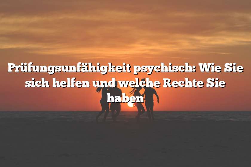 Prüfungsunfähigkeit psychisch: Wie Sie sich helfen und welche Rechte Sie haben