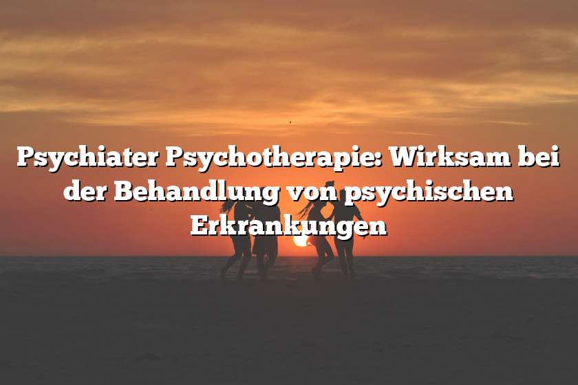 Psychiater Psychotherapie: Wirksam bei der Behandlung von psychischen Erkrankungen