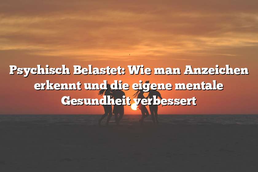 Psychisch Belastet: Wie man Anzeichen erkennt und die eigene mentale Gesundheit verbessert