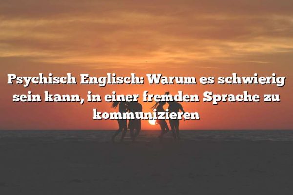 Psychisch Englisch: Warum es schwierig sein kann, in einer fremden Sprache zu kommunizieren