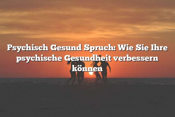 Psychisch Gesund Spruch: Wie Sie Ihre psychische Gesundheit verbessern können