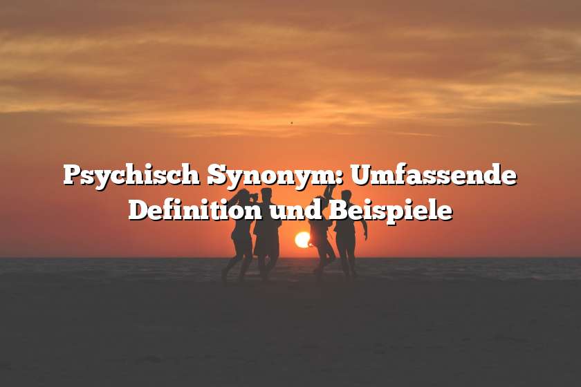 Psychisch Synonym: Umfassende Definition und Beispiele