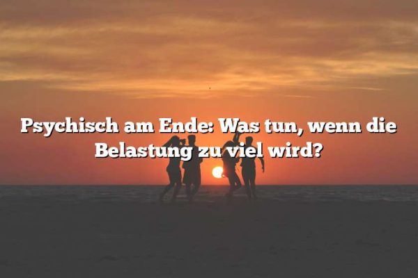 Psychisch am Ende: Was tun, wenn die Belastung zu viel wird?