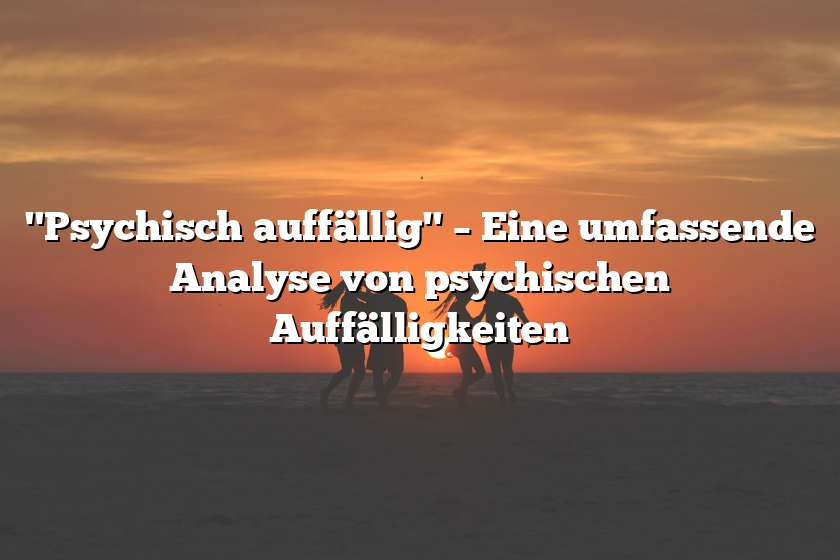 "Psychisch auffällig" – Eine umfassende Analyse von psychischen Auffälligkeiten