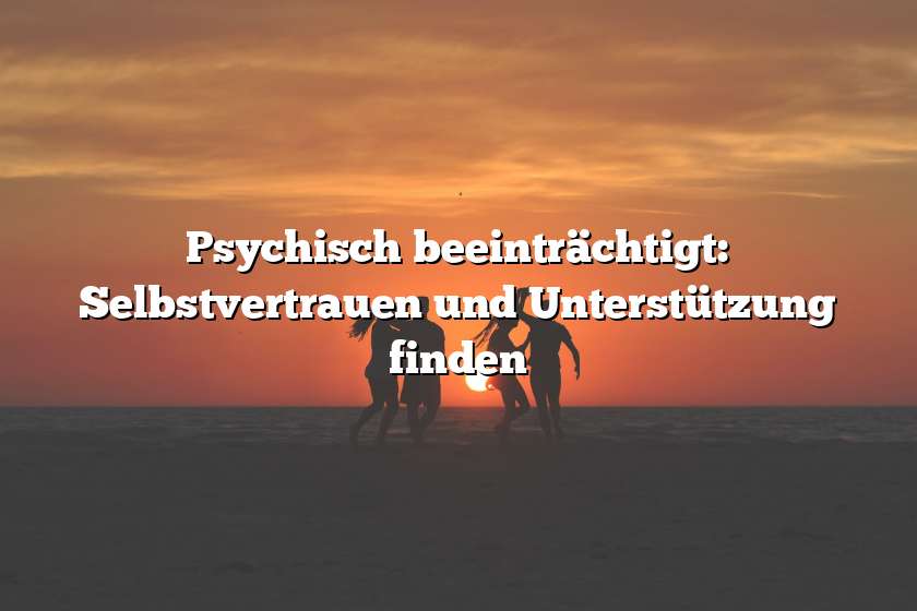 Psychisch beeinträchtigt: Selbstvertrauen und Unterstützung finden