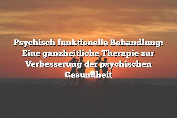 Psychisch funktionelle Behandlung: Eine ganzheitliche Therapie zur Verbesserung der psychischen Gesundheit