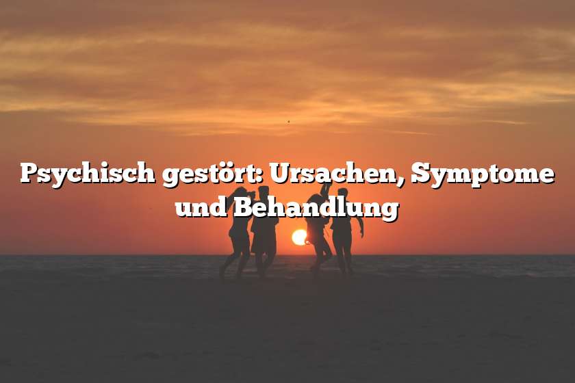 Psychisch gestört: Ursachen, Symptome und Behandlung