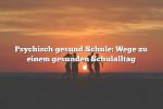 Psychisch gesund Schule: Wege zu einem gesunden Schulalltag